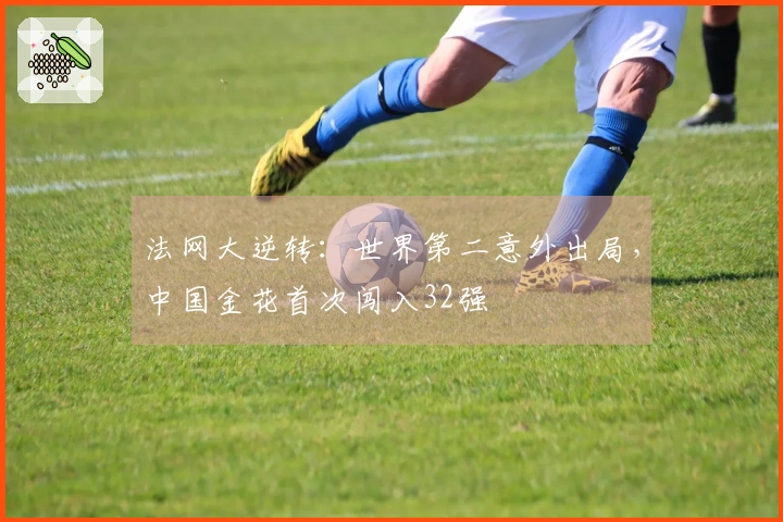 法网大逆转:世界第二意外出局,中国金花首次闯入32强