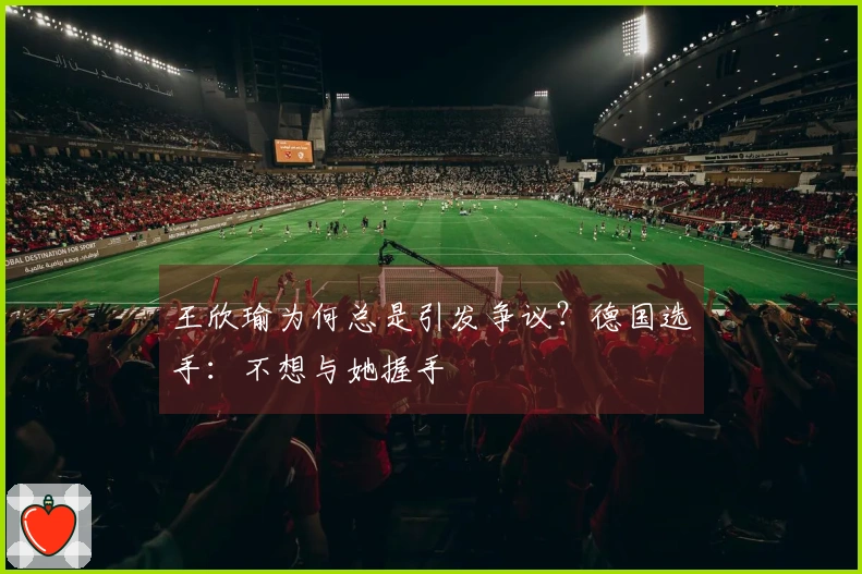 王欣瑜为何总是引发争议？德国选手：不想与她握手