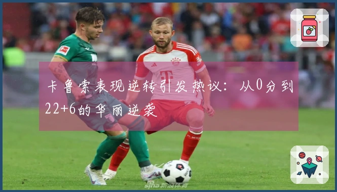 卡鲁索表现逆转引发热议：从0分到22+6的华丽逆袭