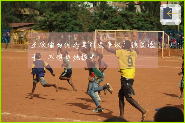 王欣瑜为何总是引发争议?德国选手:不想与她握手