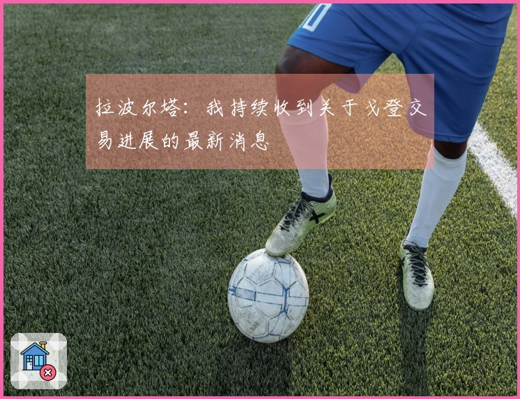 拉波尔塔:我持续收到关于戈登交易进展的最新消息