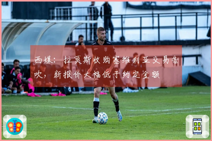西媒：拉莫斯收购塞维利亚交易告吹，新报价大幅低于约定金额